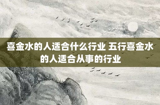 喜金水的人适合什么行业 五行喜金水的人适合从事的行业