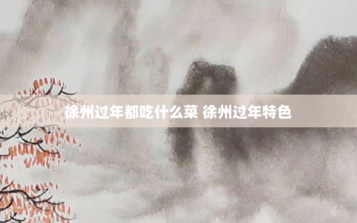 徐州过年都吃什么菜 徐州过年特色