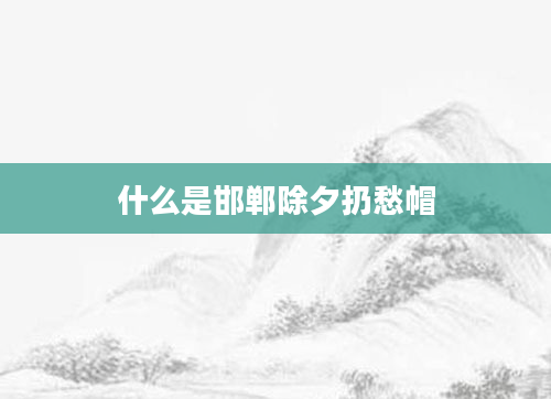 什么是邯郸除夕扔愁帽