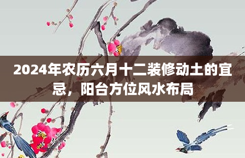 2024年农历六月十二装修动土的宜忌，阳台方位风水布局