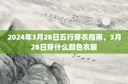 2024年3月28日五行穿衣指南，3月28日穿什么颜色衣服