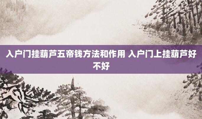 入户门挂葫芦五帝钱方法和作用 入户门上挂葫芦好不好