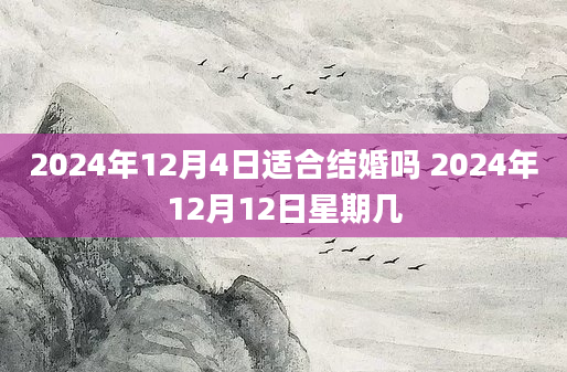 2024年12月4日适合结婚吗 2024年12月12日星期几