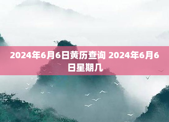 2024年6月6日黄历查询 2024年6月6日星期几