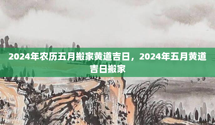 2024年农历五月搬家黄道吉日，2024年五月黄道吉日搬家