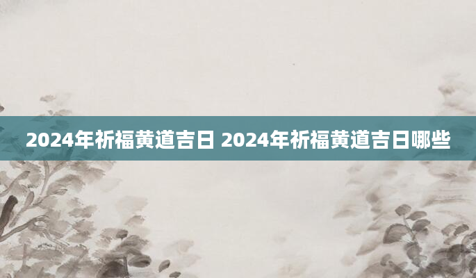 2024年祈福黄道吉日 2024年祈福黄道吉日哪些