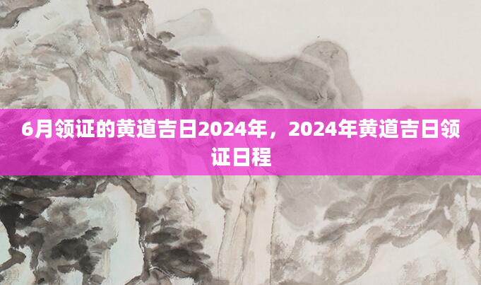 6月领证的黄道吉日2024年，2024年黄道吉日领证日程