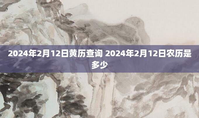 2024年2月12日黄历查询 2024年2月12日农历是多少