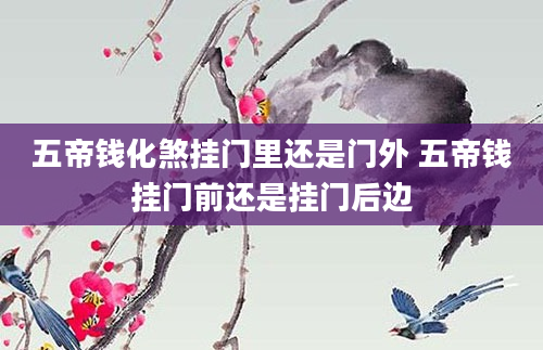 五帝钱化煞挂门里还是门外 五帝钱挂门前还是挂门后边