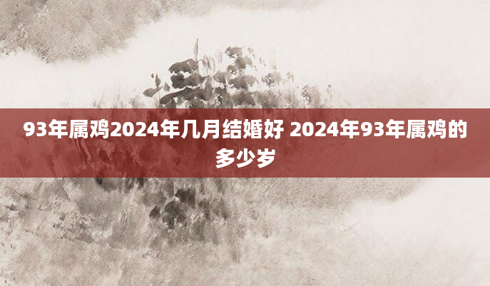 93年属鸡2024年几月结婚好 2024年93年属鸡的多少岁