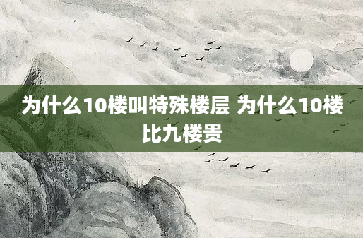 为什么10楼叫特殊楼层 为什么10楼比九楼贵