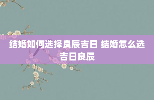 结婚如何选择良辰吉日 结婚怎么选吉日良辰