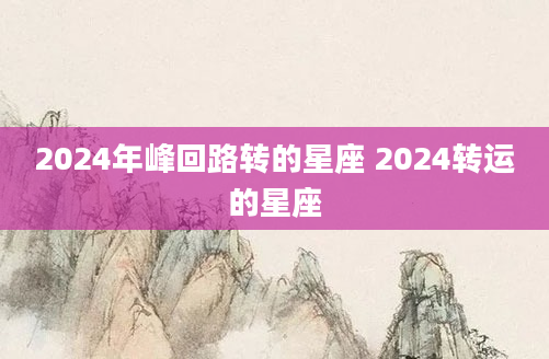 2024年峰回路转的星座 2024转运的星座