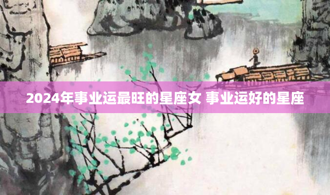2024年事业运最旺的星座女 事业运好的星座