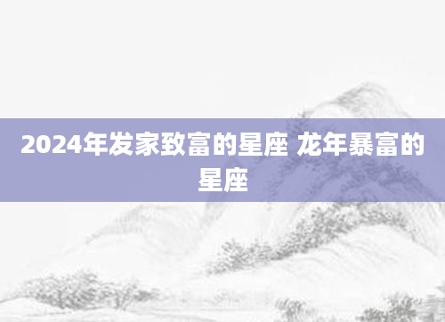 2024年发家致富的星座 龙年暴富的星座