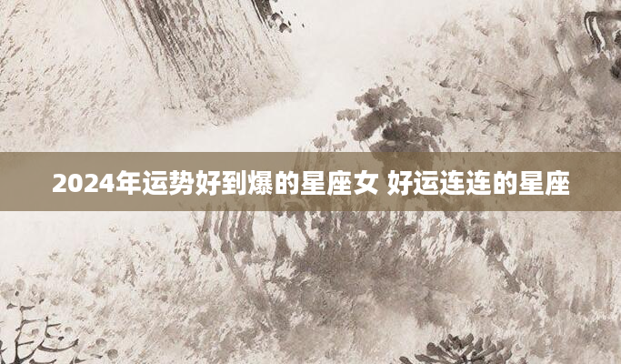 2024年运势好到爆的星座女 好运连连的星座