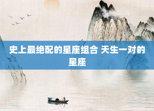 史上最绝配的星座组合 天生一对的星座