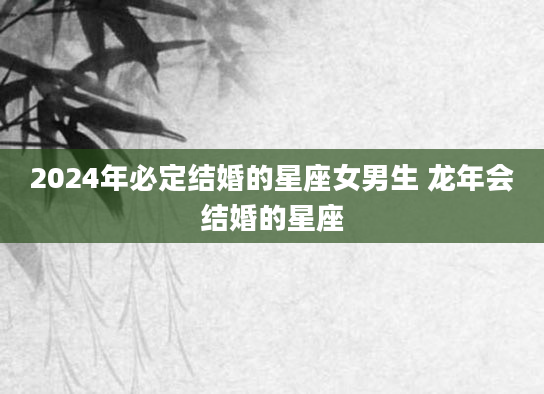 2024年必定结婚的星座女男生 龙年会结婚的星座
