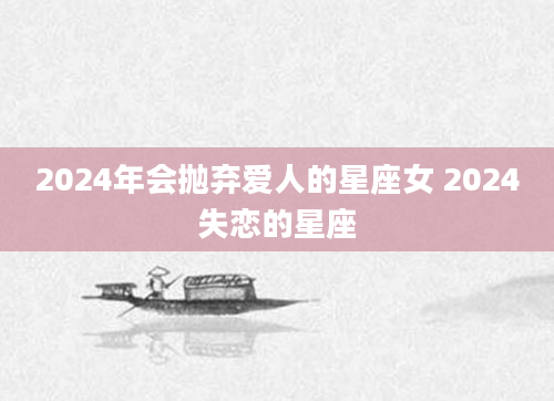 2024年会抛弃爱人的星座女 2024失恋的星座