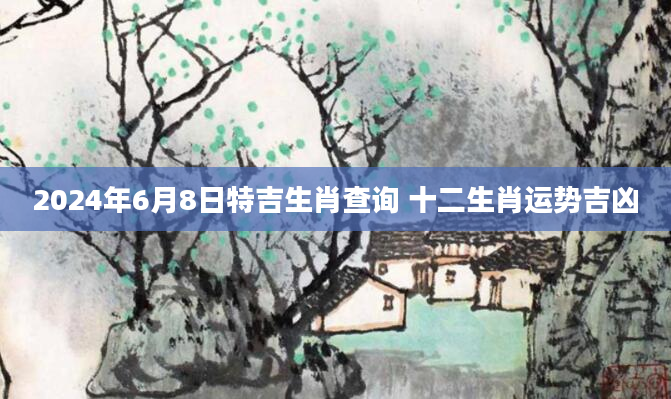 2024年6月8日特吉生肖查询 十二生肖运势吉凶