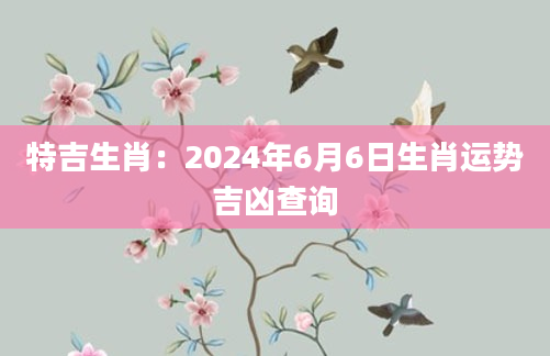 特吉生肖：2024年6月6日生肖运势吉凶查询
