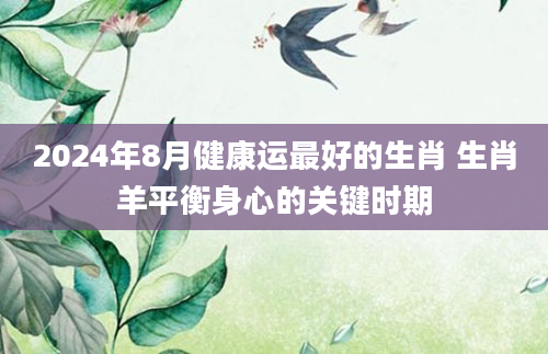 2024年8月健康运最好的生肖 生肖羊平衡身心的关键时期