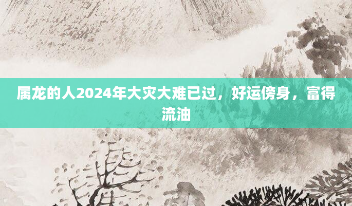 属龙的人2024年大灾大难已过，好运傍身，富得流油