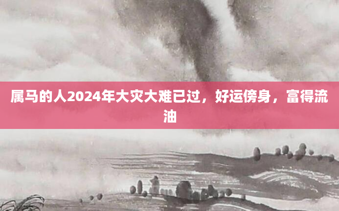 属马的人2024年大灾大难已过，好运傍身，富得流油
