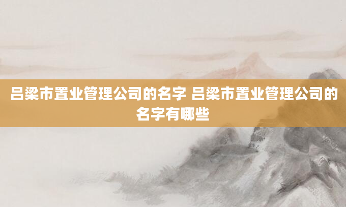 吕梁市置业管理公司的名字 吕梁市置业管理公司的名字有哪些