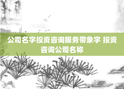 公司名字投资咨询服务带象字 投资咨询公司名称