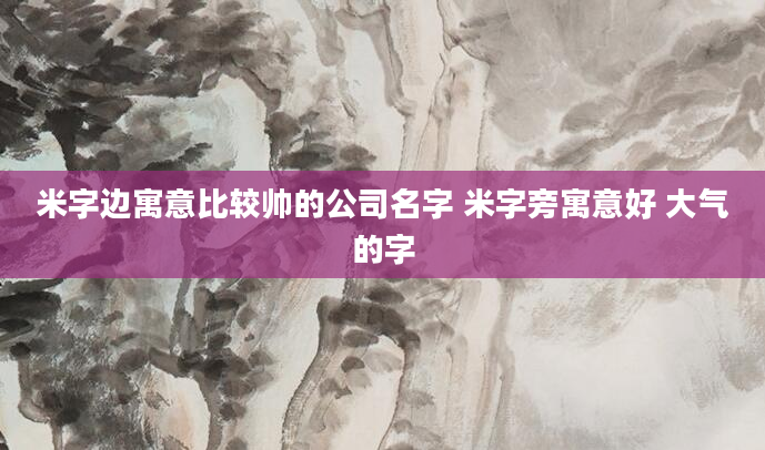 米字边寓意比较帅的公司名字 米字旁寓意好 大气的字