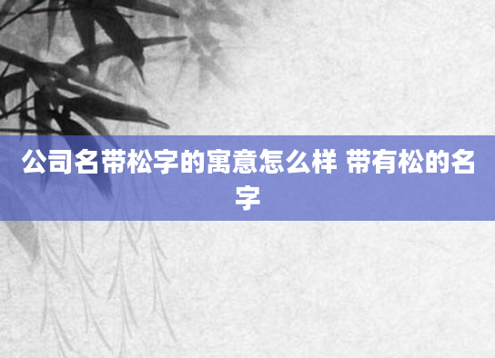 公司名带松字的寓意怎么样 带有松的名字