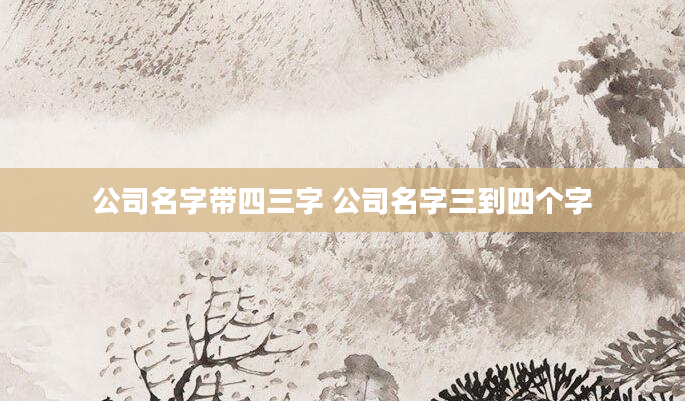公司名字带四三字 公司名字三到四个字