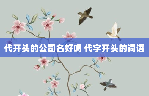 代开头的公司名好吗 代字开头的词语