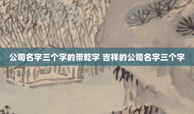 公司名字三个字的带乾字 吉祥的公司名字三个字