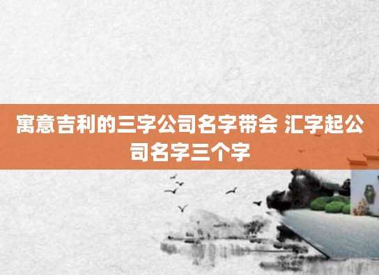 寓意吉利的三字公司名字带会 汇字起公司名字三个字