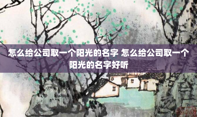 怎么给公司取一个阳光的名字 怎么给公司取一个阳光的名字好听