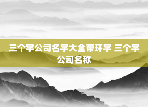 三个字公司名字大全带环字 三个字公司名称