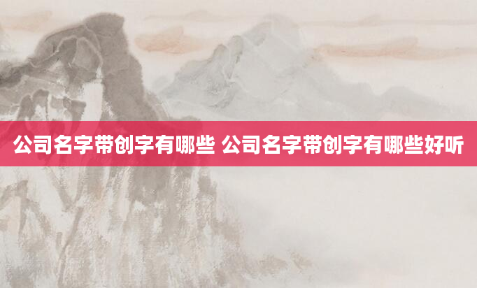 公司名字带创字有哪些 公司名字带创字有哪些好听