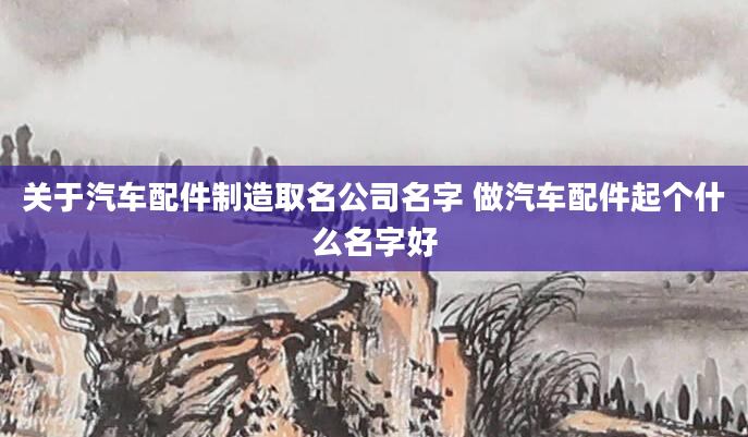 关于汽车配件制造取名公司名字 做汽车配件起个什么名字好