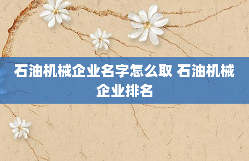 石油机械企业名字怎么取 石油机械企业排名