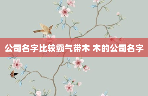 公司名字比较霸气带木 木的公司名字