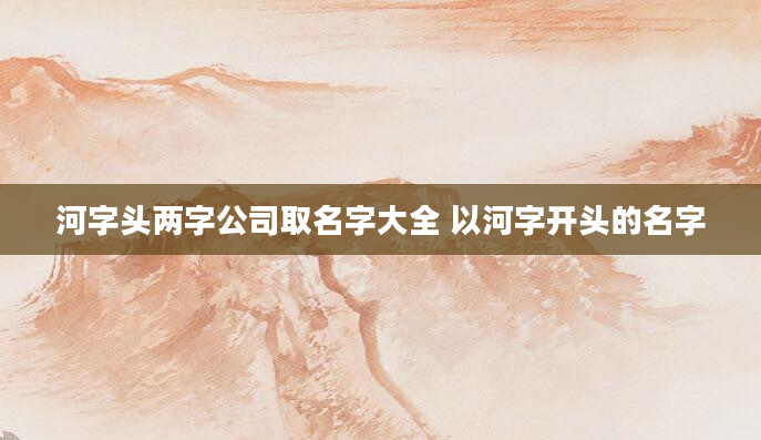 河字头两字公司取名字大全 以河字开头的名字