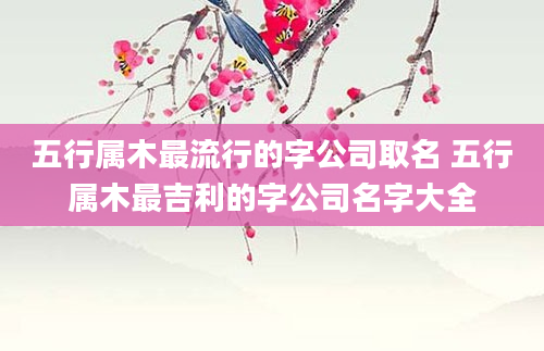 五行属木最流行的字公司取名 五行属木最吉利的字公司名字大全