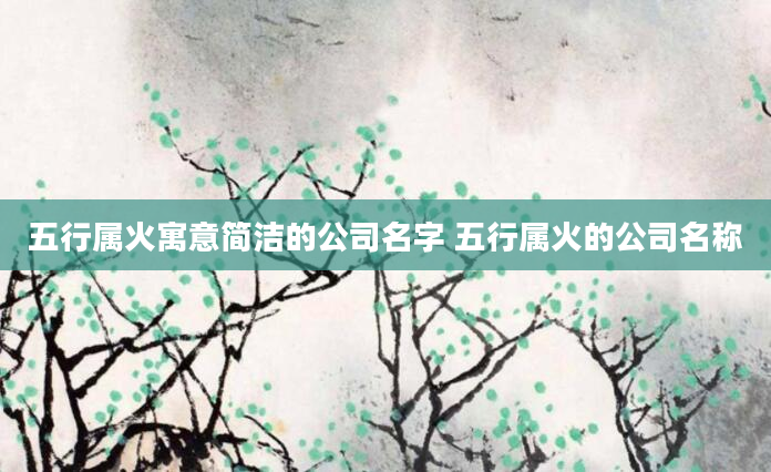 五行属火寓意简洁的公司名字 五行属火的公司名称