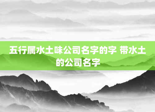 五行属水土味公司名字的字 带水土的公司名字