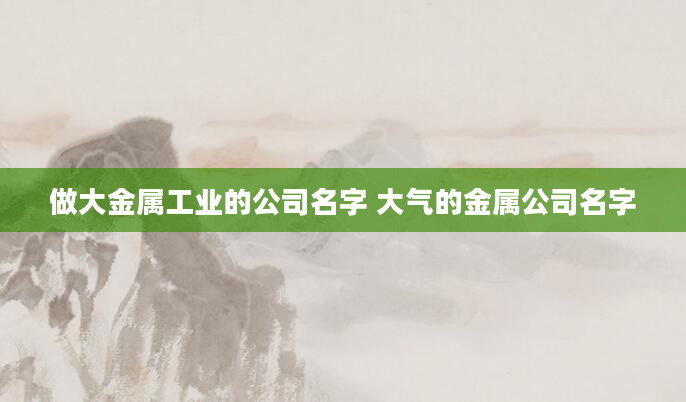 做大金属工业的公司名字 大气的金属公司名字