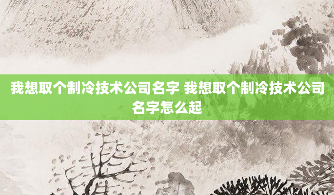 我想取个制冷技术公司名字 我想取个制冷技术公司名字怎么起