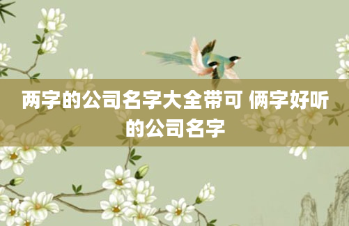 两字的公司名字大全带可 俩字好听的公司名字