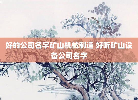 好的公司名字矿山机械制造 好听矿山设备公司名字